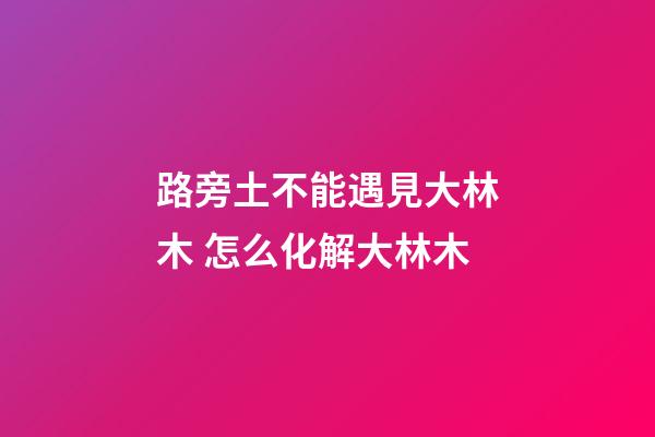 路旁土不能遇見大林木 怎么化解大林木